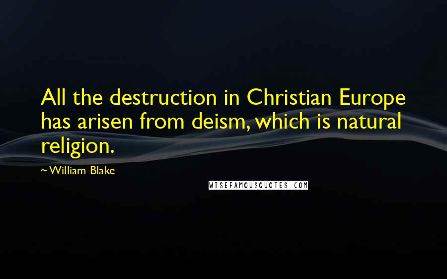 William Blake Quotes: All the destruction in Christian Europe has arisen from deism, which is natural religion.