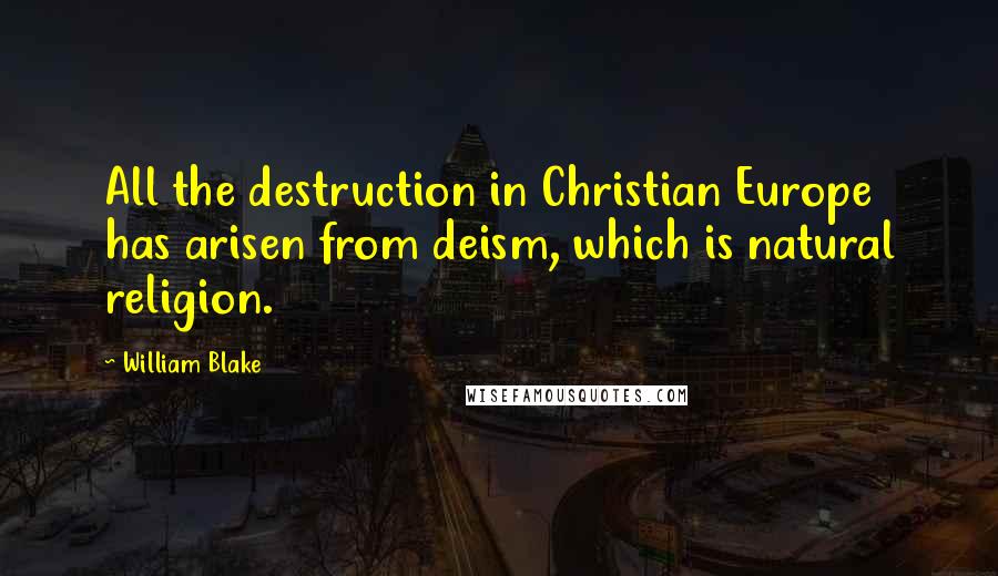 William Blake Quotes: All the destruction in Christian Europe has arisen from deism, which is natural religion.