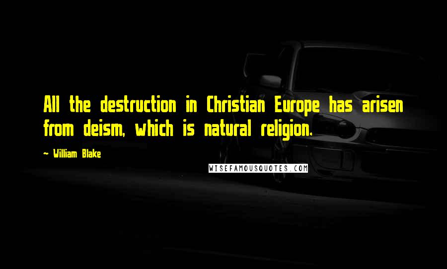 William Blake Quotes: All the destruction in Christian Europe has arisen from deism, which is natural religion.