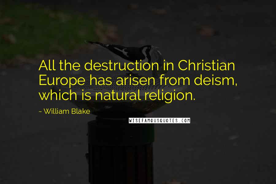 William Blake Quotes: All the destruction in Christian Europe has arisen from deism, which is natural religion.