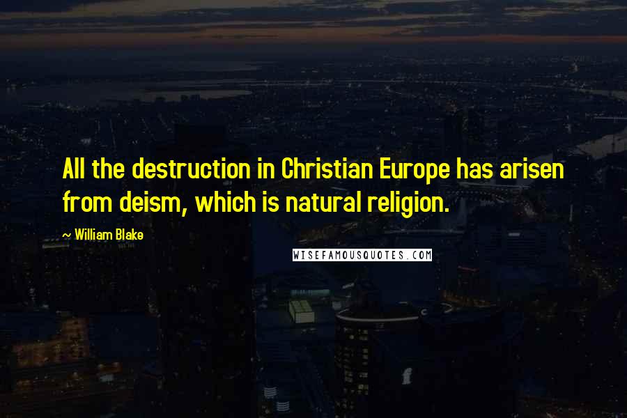 William Blake Quotes: All the destruction in Christian Europe has arisen from deism, which is natural religion.