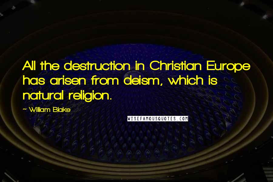 William Blake Quotes: All the destruction in Christian Europe has arisen from deism, which is natural religion.