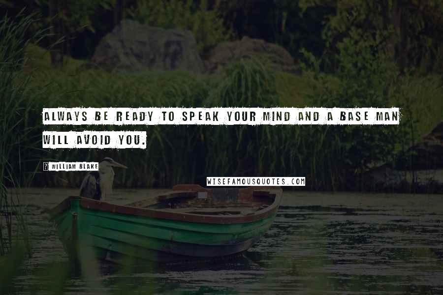 William Blake Quotes: Always be ready to speak your mind and a base man will avoid you.