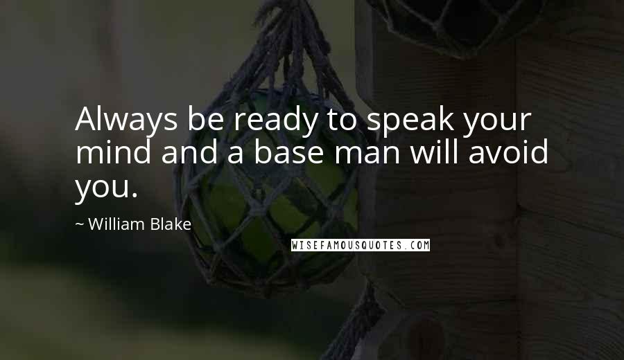 William Blake Quotes: Always be ready to speak your mind and a base man will avoid you.