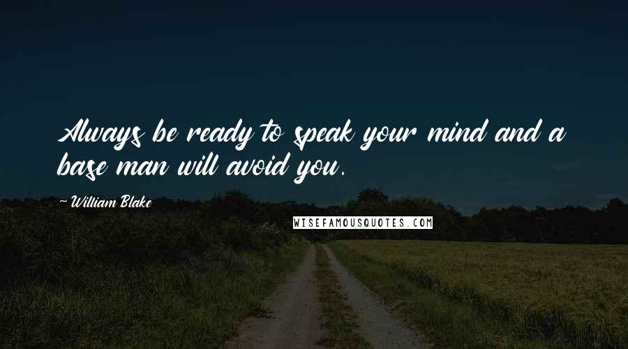 William Blake Quotes: Always be ready to speak your mind and a base man will avoid you.