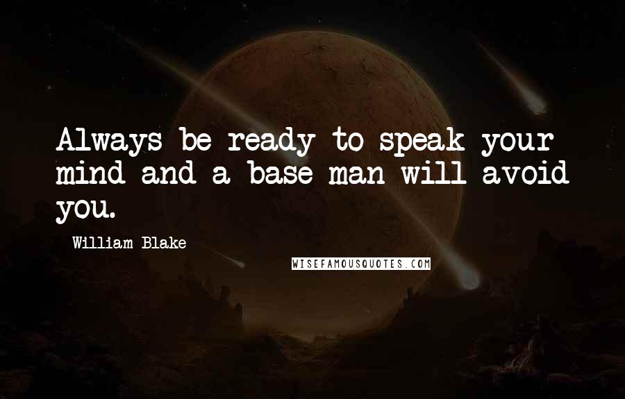 William Blake Quotes: Always be ready to speak your mind and a base man will avoid you.