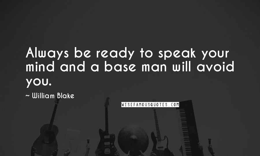 William Blake Quotes: Always be ready to speak your mind and a base man will avoid you.