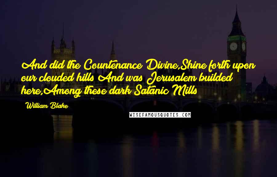 William Blake Quotes: And did the Countenance Divine,Shine forth upon our clouded hills?And was Jerusalem builded here,Among these dark Satanic Mills?