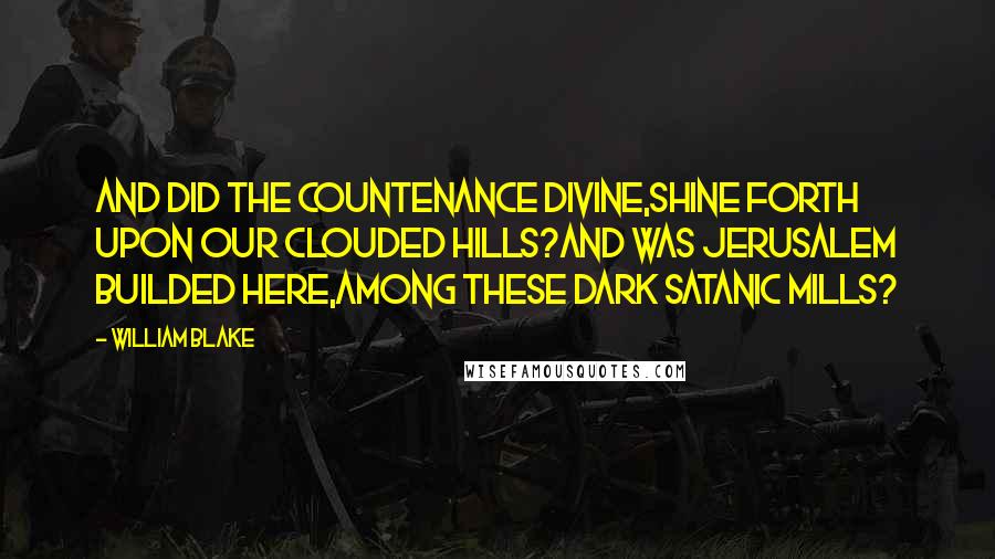William Blake Quotes: And did the Countenance Divine,Shine forth upon our clouded hills?And was Jerusalem builded here,Among these dark Satanic Mills?