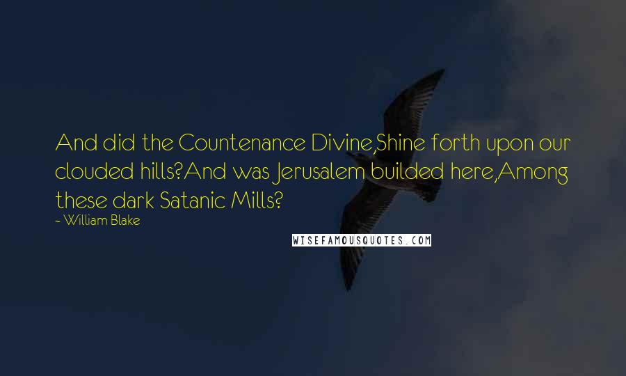 William Blake Quotes: And did the Countenance Divine,Shine forth upon our clouded hills?And was Jerusalem builded here,Among these dark Satanic Mills?