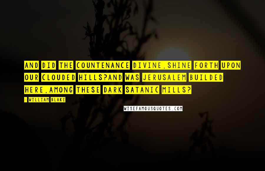 William Blake Quotes: And did the Countenance Divine,Shine forth upon our clouded hills?And was Jerusalem builded here,Among these dark Satanic Mills?