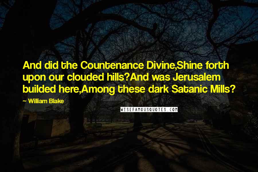 William Blake Quotes: And did the Countenance Divine,Shine forth upon our clouded hills?And was Jerusalem builded here,Among these dark Satanic Mills?