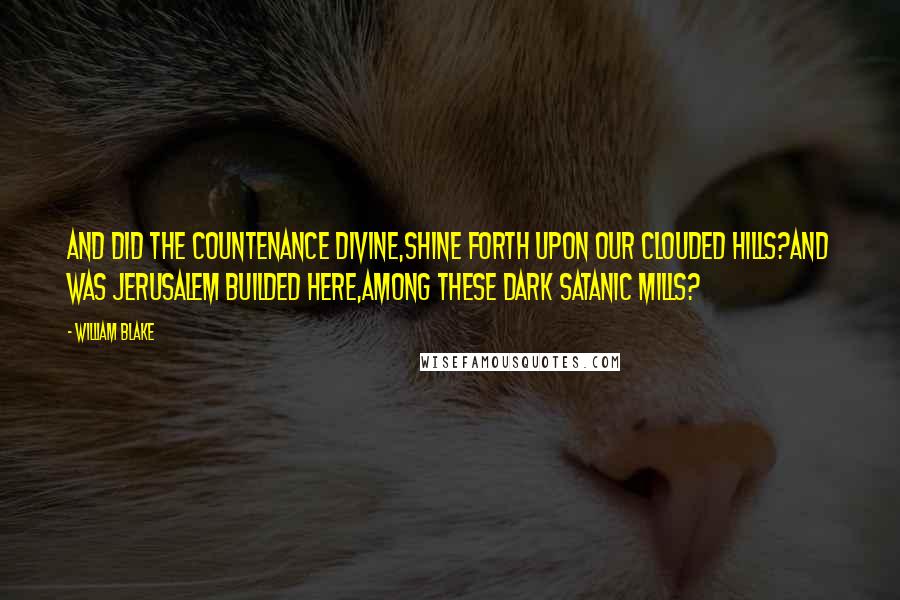 William Blake Quotes: And did the Countenance Divine,Shine forth upon our clouded hills?And was Jerusalem builded here,Among these dark Satanic Mills?