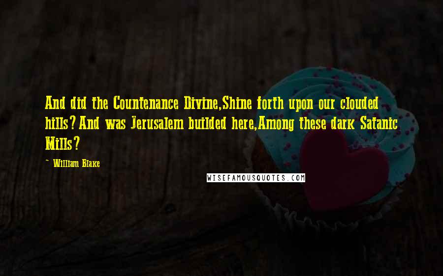 William Blake Quotes: And did the Countenance Divine,Shine forth upon our clouded hills?And was Jerusalem builded here,Among these dark Satanic Mills?