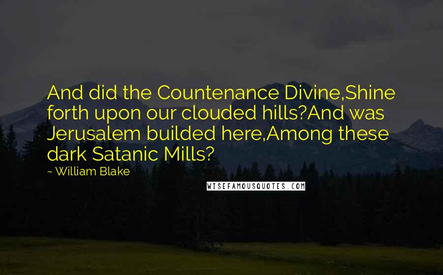 William Blake Quotes: And did the Countenance Divine,Shine forth upon our clouded hills?And was Jerusalem builded here,Among these dark Satanic Mills?