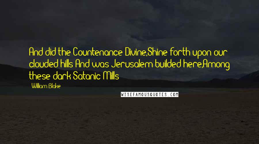 William Blake Quotes: And did the Countenance Divine,Shine forth upon our clouded hills?And was Jerusalem builded here,Among these dark Satanic Mills?