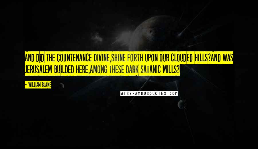 William Blake Quotes: And did the Countenance Divine,Shine forth upon our clouded hills?And was Jerusalem builded here,Among these dark Satanic Mills?