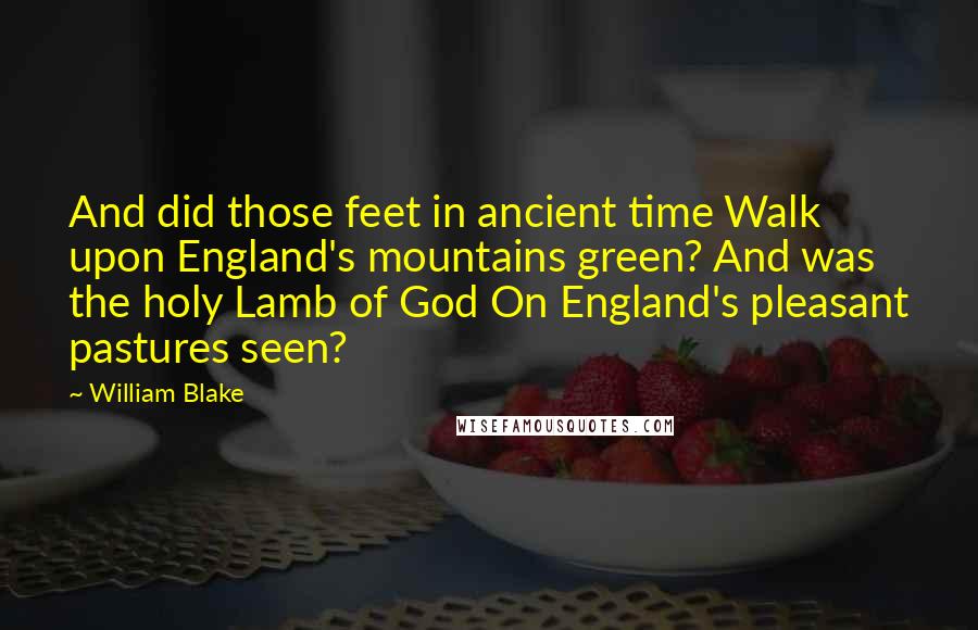 William Blake Quotes: And did those feet in ancient time Walk upon England's mountains green? And was the holy Lamb of God On England's pleasant pastures seen?