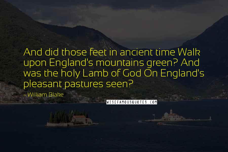 William Blake Quotes: And did those feet in ancient time Walk upon England's mountains green? And was the holy Lamb of God On England's pleasant pastures seen?
