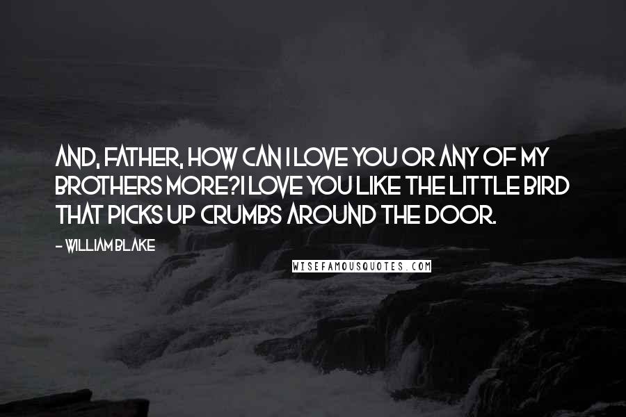 William Blake Quotes: And, father, how can I love you Or any of my brothers more?I love you like the little bird That picks up crumbs around the door.