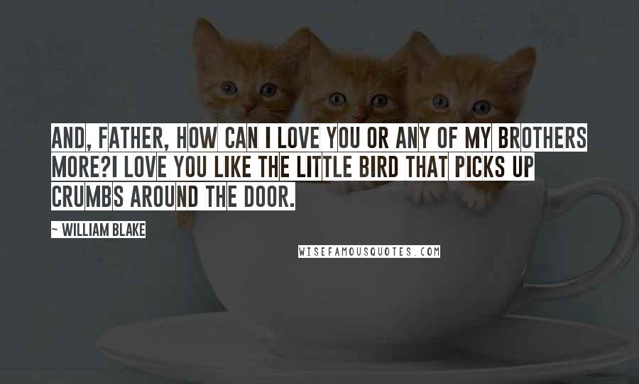 William Blake Quotes: And, father, how can I love you Or any of my brothers more?I love you like the little bird That picks up crumbs around the door.