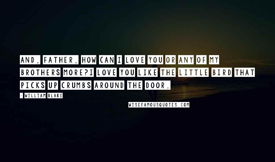 William Blake Quotes: And, father, how can I love you Or any of my brothers more?I love you like the little bird That picks up crumbs around the door.