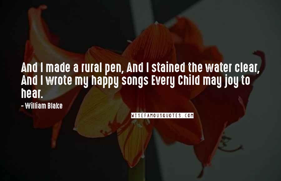 William Blake Quotes: And I made a rural pen, And I stained the water clear, And I wrote my happy songs Every Child may joy to hear.