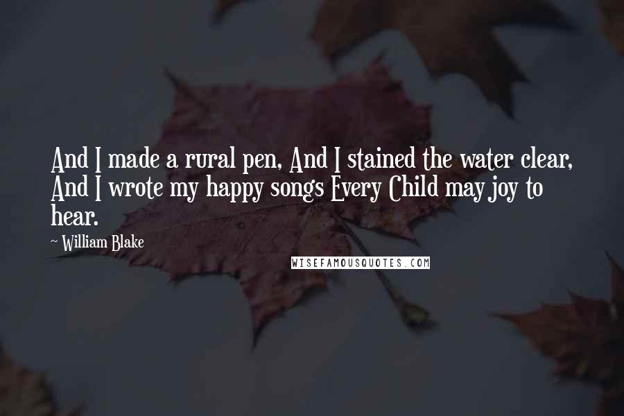 William Blake Quotes: And I made a rural pen, And I stained the water clear, And I wrote my happy songs Every Child may joy to hear.