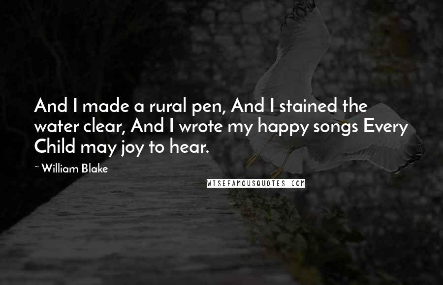 William Blake Quotes: And I made a rural pen, And I stained the water clear, And I wrote my happy songs Every Child may joy to hear.