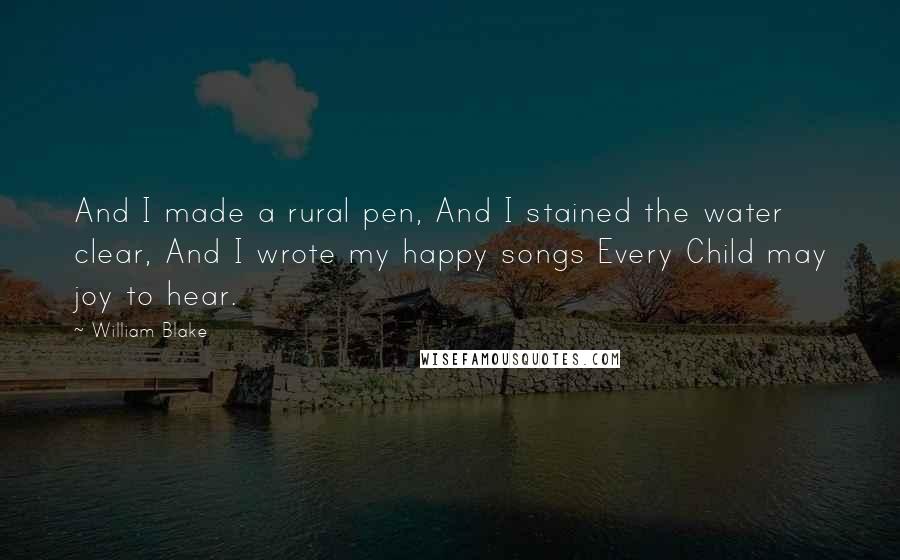 William Blake Quotes: And I made a rural pen, And I stained the water clear, And I wrote my happy songs Every Child may joy to hear.