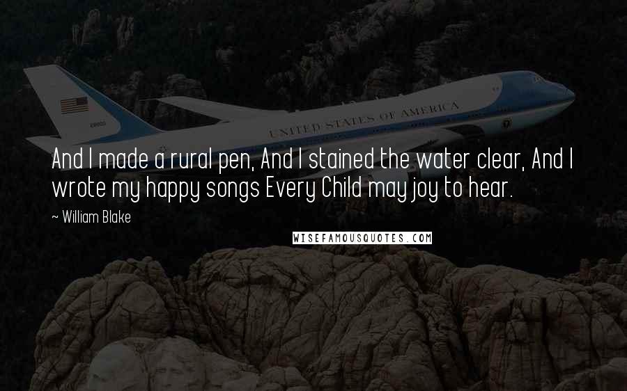 William Blake Quotes: And I made a rural pen, And I stained the water clear, And I wrote my happy songs Every Child may joy to hear.