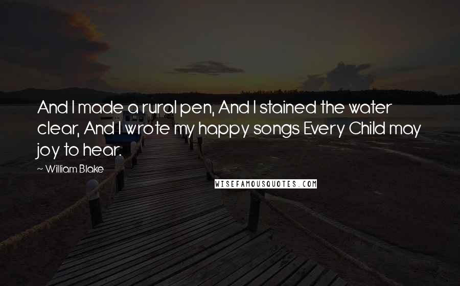 William Blake Quotes: And I made a rural pen, And I stained the water clear, And I wrote my happy songs Every Child may joy to hear.