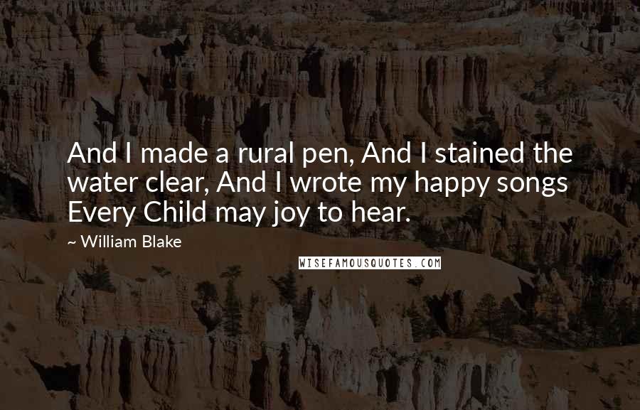William Blake Quotes: And I made a rural pen, And I stained the water clear, And I wrote my happy songs Every Child may joy to hear.