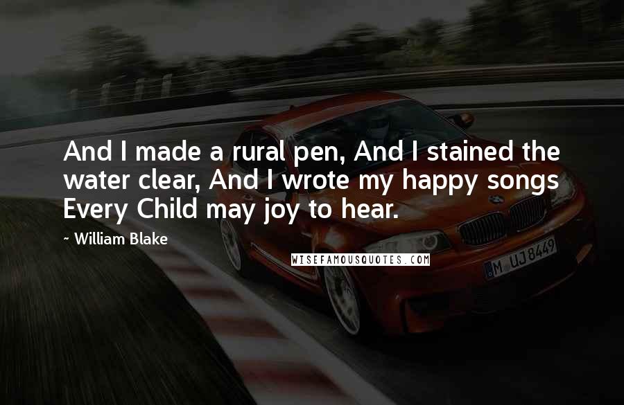 William Blake Quotes: And I made a rural pen, And I stained the water clear, And I wrote my happy songs Every Child may joy to hear.