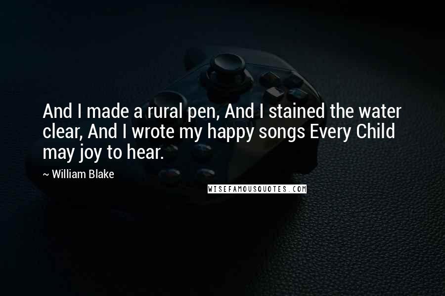 William Blake Quotes: And I made a rural pen, And I stained the water clear, And I wrote my happy songs Every Child may joy to hear.