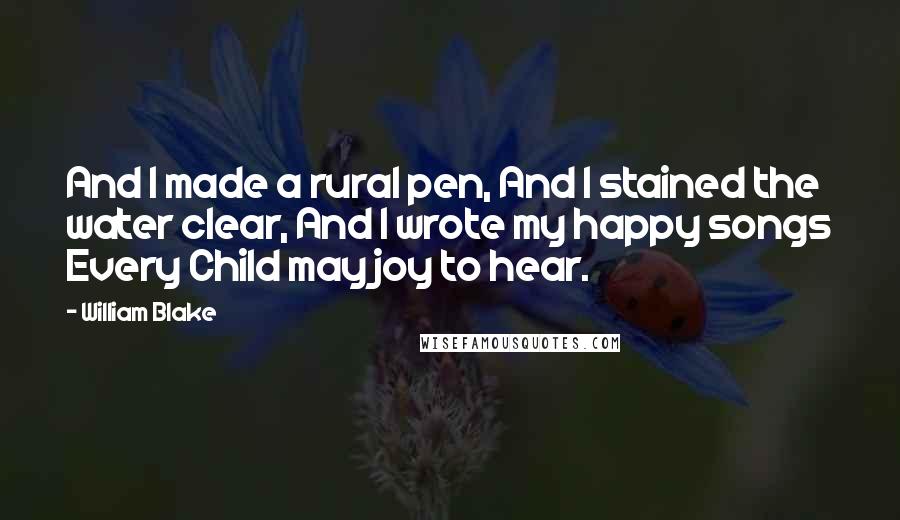 William Blake Quotes: And I made a rural pen, And I stained the water clear, And I wrote my happy songs Every Child may joy to hear.