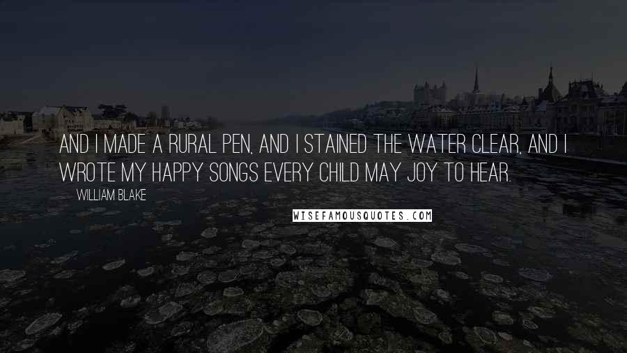 William Blake Quotes: And I made a rural pen, And I stained the water clear, And I wrote my happy songs Every Child may joy to hear.