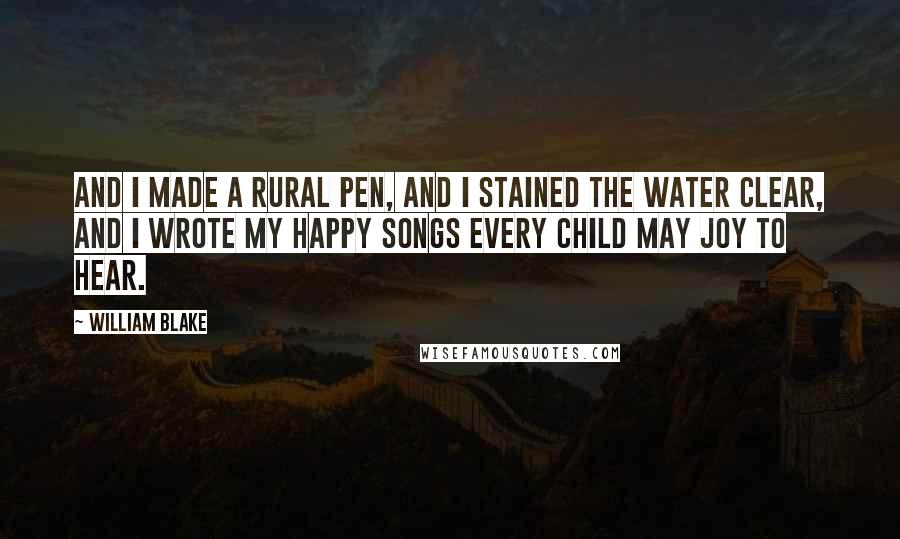 William Blake Quotes: And I made a rural pen, And I stained the water clear, And I wrote my happy songs Every Child may joy to hear.