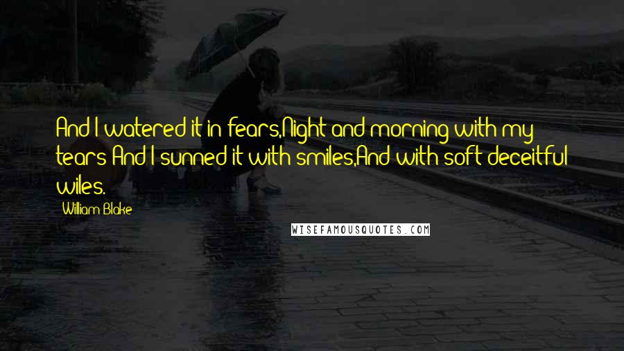 William Blake Quotes: And I watered it in fears,Night and morning with my tears;And I sunned it with smiles,And with soft deceitful wiles.