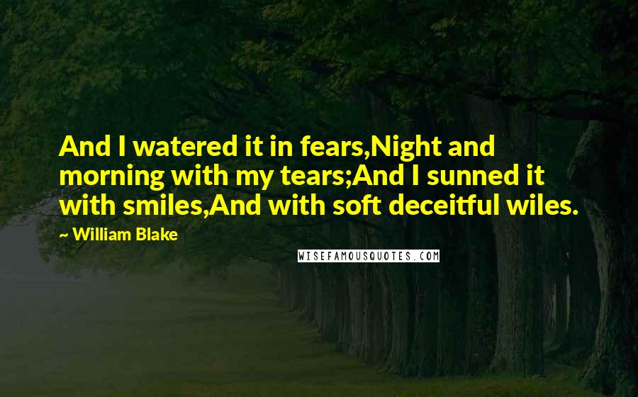 William Blake Quotes: And I watered it in fears,Night and morning with my tears;And I sunned it with smiles,And with soft deceitful wiles.