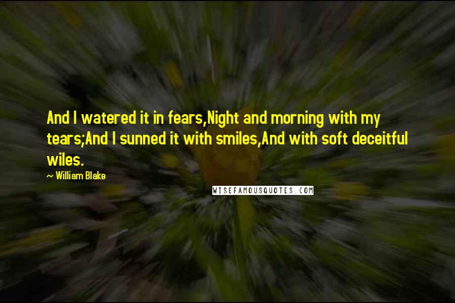 William Blake Quotes: And I watered it in fears,Night and morning with my tears;And I sunned it with smiles,And with soft deceitful wiles.