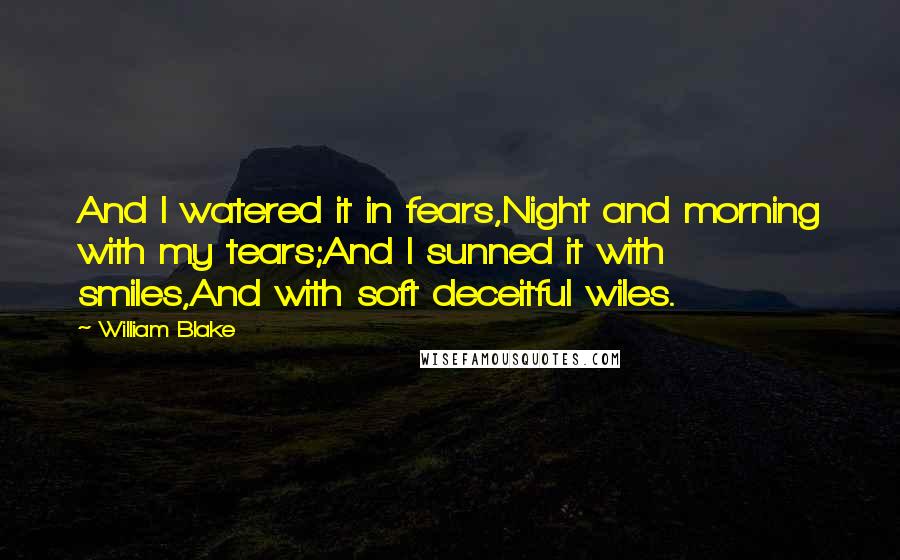 William Blake Quotes: And I watered it in fears,Night and morning with my tears;And I sunned it with smiles,And with soft deceitful wiles.