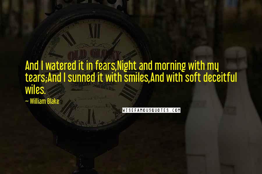 William Blake Quotes: And I watered it in fears,Night and morning with my tears;And I sunned it with smiles,And with soft deceitful wiles.