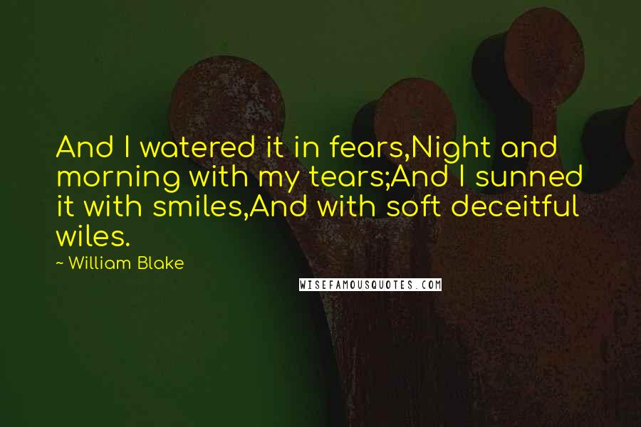 William Blake Quotes: And I watered it in fears,Night and morning with my tears;And I sunned it with smiles,And with soft deceitful wiles.