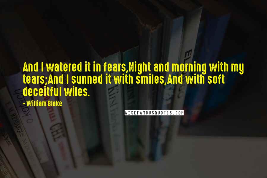 William Blake Quotes: And I watered it in fears,Night and morning with my tears;And I sunned it with smiles,And with soft deceitful wiles.