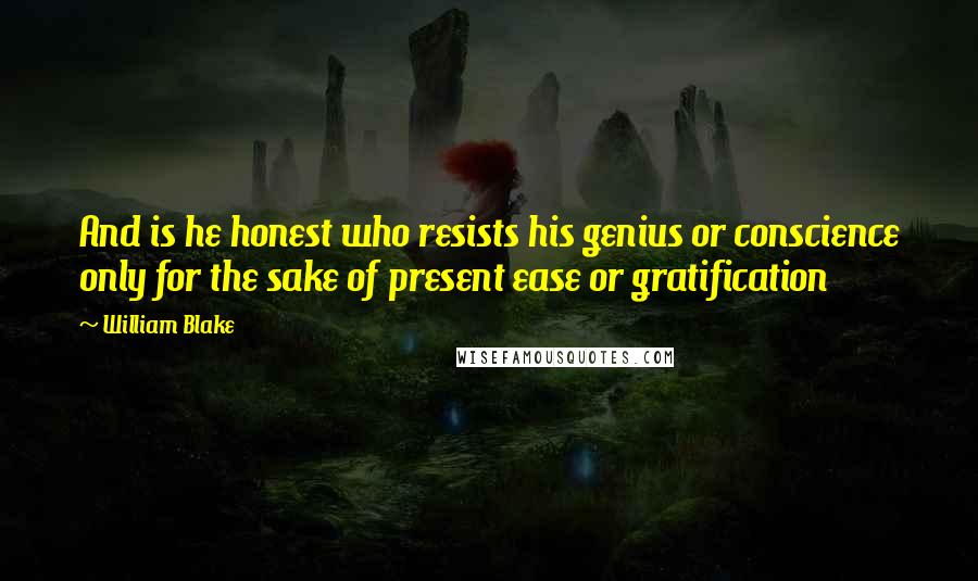 William Blake Quotes: And is he honest who resists his genius or conscience only for the sake of present ease or gratification