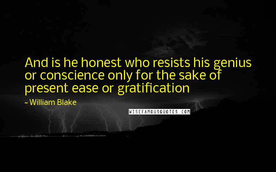 William Blake Quotes: And is he honest who resists his genius or conscience only for the sake of present ease or gratification