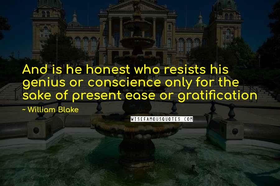 William Blake Quotes: And is he honest who resists his genius or conscience only for the sake of present ease or gratification