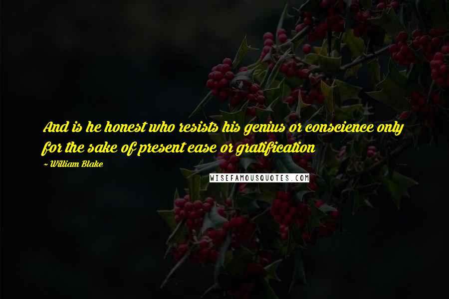 William Blake Quotes: And is he honest who resists his genius or conscience only for the sake of present ease or gratification