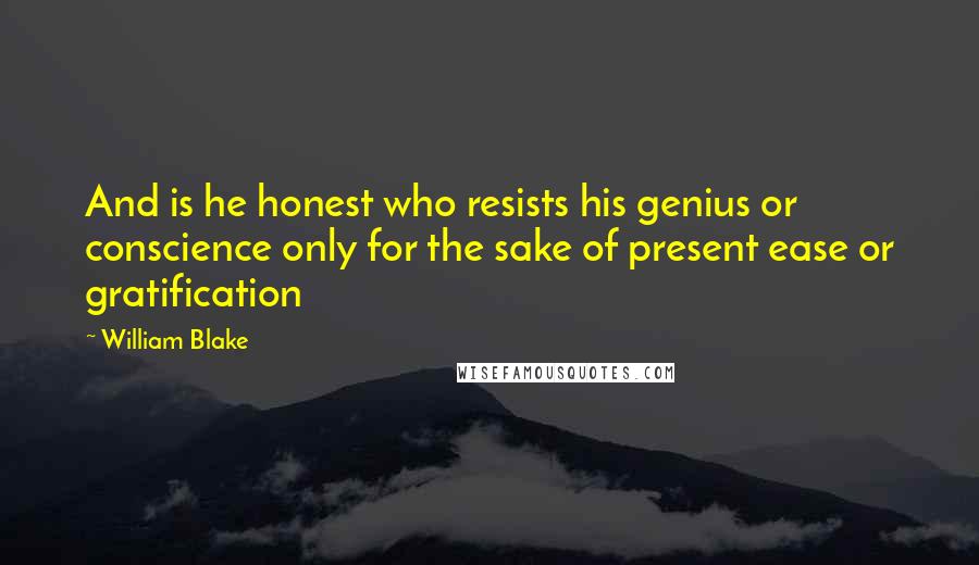 William Blake Quotes: And is he honest who resists his genius or conscience only for the sake of present ease or gratification